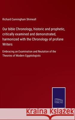 Our bible Chronology, historic and prophetic, critically examined and demonstrated, harmonized with the Chronology of profane Writers: Embracing an Examination and Reutation of the Theories of Modern  Richard Cunningham Shimeall 9783752522594