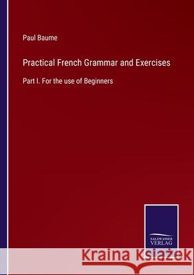 Practical French Grammar and Exercises: Part I. For the use of Beginners Paul Baume 9783752522747 Salzwasser-Verlag Gmbh