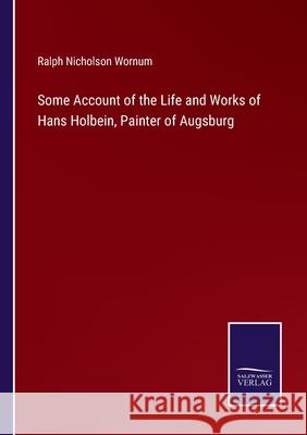 Some Account of the Life and Works of Hans Holbein, Painter of Augsburg Ralph Nicholson Wornum 9783752522983 Salzwasser-Verlag Gmbh