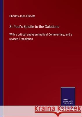 St Paul's Epistle to the Galatians: With a critical and grammatical Commentary, and a revised Translation Charles John Ellicott 9783752523003