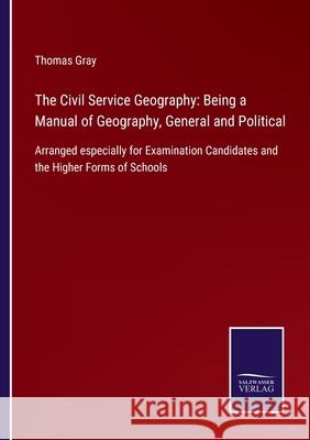 The Civil Service Geography: Being a Manual of Geography, General and Political: Arranged especially for Examination Candidates and the Higher Forms of Schools Thomas Gray 9783752523386
