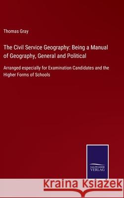 The Civil Service Geography: Being a Manual of Geography, General and Political: Arranged especially for Examination Candidates and the Higher Forms of Schools Thomas Gray 9783752523393