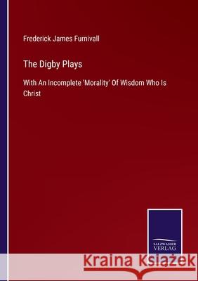 The Digby Plays: With An Incomplete 'Morality' Of Wisdom Who Is Christ Frederick James Furnivall 9783752523485