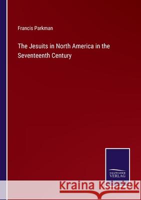 The Jesuits in North America in the Seventeenth Century Francis Parkman 9783752523980