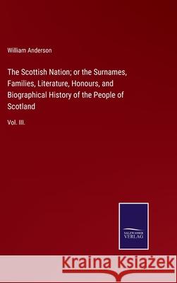 The Scottish Nation; or the Surnames, Families, Literature, Honours, and Biographical History of the People of Scotland: Vol. III. William Anderson 9783752524451 Salzwasser-Verlag Gmbh