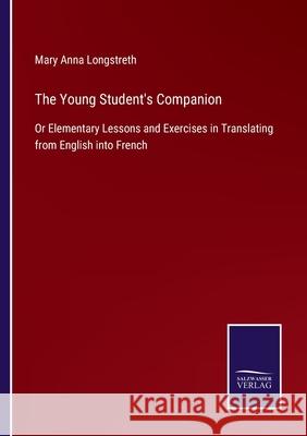 The Young Student's Companion: Or Elementary Lessons and Exercises in Translating from English into French Mary Anna Longstreth 9783752524628