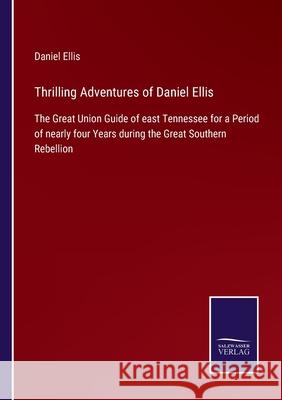 Thrilling Adventures of Daniel Ellis: The Great Union Guide of east Tennessee for a Period of nearly four Years during the Great Southern Rebellion Daniel Ellis 9783752524789