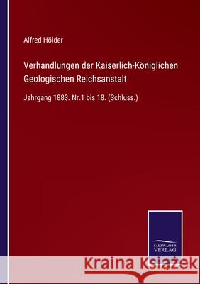 Verhandlungen der Kaiserlich-Königlichen Geologischen Reichsanstalt: Jahrgang 1883. Nr.1 bis 18. (Schluss.) Hölder, Alfred 9783752524840