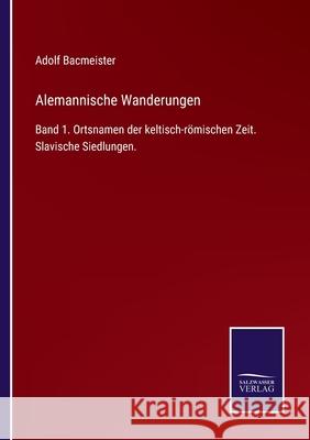 Alemannische Wanderungen: Band 1. Ortsnamen der keltisch-römischen Zeit. Slavische Siedlungen. Adolf Bacmeister 9783752524963