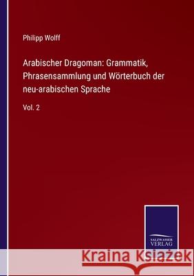 Arabischer Dragoman: Grammatik, Phrasensammlung und Wörterbuch der neu-arabischen Sprache: Vol. 2 Philipp Wolff 9783752525229