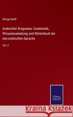 Arabischer Dragoman: Grammatik, Phrasensammlung und Wörterbuch der neu-arabischen Sprache: Vol. 2 Philipp Wolff 9783752525236 Salzwasser-Verlag Gmbh