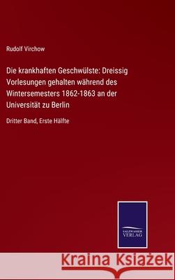 Die krankhaften Geschwülste: Dreissig Vorlesungen gehalten während des Wintersemesters 1862-1863 an der Universität zu Berlin: Dritter Band, Erste Hälfte Rudolf Virchow 9783752526639