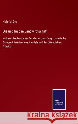 Die ungarische Landwirthschaft: Volkswirthschaftlicher Bericht an das königl. bayerische Staatsministerium des Handels und der öffentlichen Arbeiten Ditz, Heinrich 9783752526677