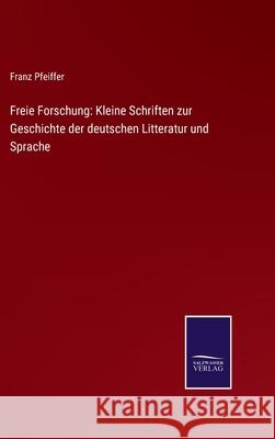 Freie Forschung: Kleine Schriften zur Geschichte der deutschen Litteratur und Sprache Franz Pfeiffer 9783752526776