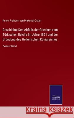 Geschichte Des Abfalls der Griechen vom Türkischen Reiche Im Jahre 1821 und der Gründung des Hellenischen Königreiches: Zweiter Band Von Prokesch-Osten, Anton Freiherrn 9783752526974