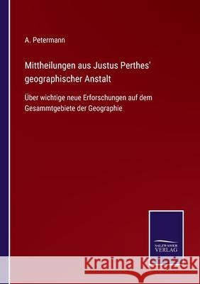 Mittheilungen aus Justus Perthes' geographischer Anstalt: Über wichtige neue Erforschungen auf dem Gesammtgebiete der Geographie Petermann, A. 9783752528503