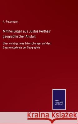 Mittheilungen aus Justus Perthes' geographischer Anstalt: Über wichtige neue Erforschungen auf dem Gesammtgebiete der Geographie A Petermann 9783752528510