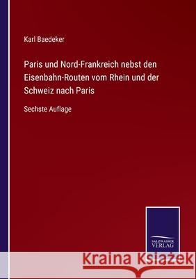 Paris und Nord-Frankreich nebst den Eisenbahn-Routen vom Rhein und der Schweiz nach Paris: Sechste Auflage Karl Baedeker 9783752528848