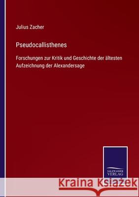 Pseudocallisthenes: Forschungen zur Kritik und Geschichte der ältesten Aufzeichnung der Alexandersage Julius Zacher 9783752528923