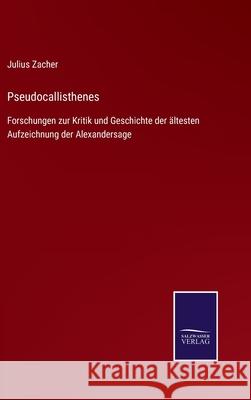 Pseudocallisthenes: Forschungen zur Kritik und Geschichte der ältesten Aufzeichnung der Alexandersage Julius Zacher 9783752528930