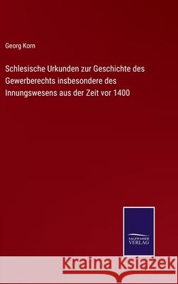Schlesische Urkunden zur Geschichte des Gewerberechts insbesondere des Innungswesens aus der Zeit vor 1400 Georg Korn 9783752529197