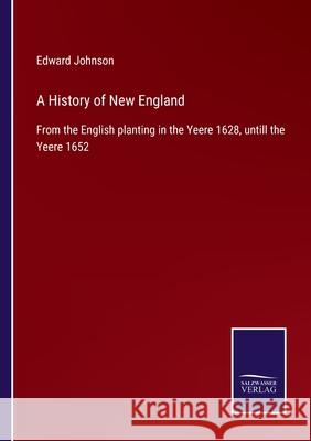 A History of New England: From the English planting in the Yeere 1628, untill the Yeere 1652 Edward Johnson 9783752529869