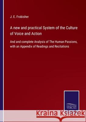 A new and practical System of the Culture of Voice and Action: And and complete Analysis of The Human Passions, with an Appendix of Readings and Recitations J E Frobisher 9783752530001 Salzwasser-Verlag Gmbh