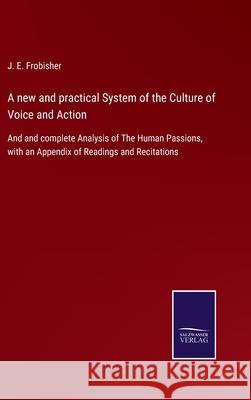 A new and practical System of the Culture of Voice and Action: And and complete Analysis of The Human Passions, with an Appendix of Readings and Recitations J E Frobisher 9783752530018 Salzwasser-Verlag Gmbh