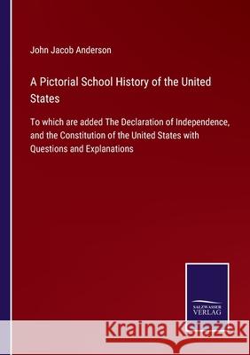 A Pictorial School History of the United States: To which are added The Declaration of Independence, and the Constitution of the United States with Questions and Explanations John Jacob Anderson 9783752530025