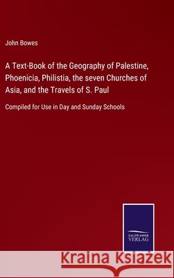 A Text-Book of the Geography of Palestine, Phoenicia, Philistia, the seven Churches of Asia, and the Travels of S. Paul: Compiled for Use in Day and Sunday Schools John Bowes 9783752530131