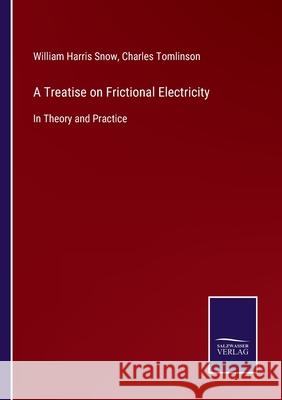 A Treatise on Frictional Electricity: In Theory and Practice William Harris Snow, Charles Tomlinson 9783752530148