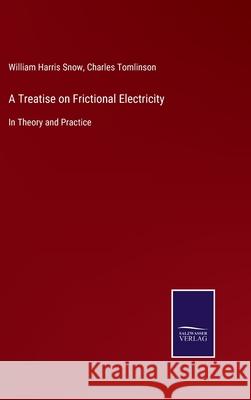 A Treatise on Frictional Electricity: In Theory and Practice William Harris Snow, Charles Tomlinson 9783752530155