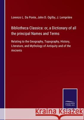 Bibliotheca Classica: or, a Dictionary of all the principal Names and Terms: Relating to the Geography, Topography, History, Literature, and Mythology of Antiquity and of the Ancients Lorenzo L Da Ponte, John D Ogilby, J Lemprière 9783752530520