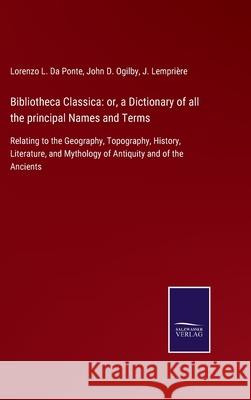 Bibliotheca Classica: or, a Dictionary of all the principal Names and Terms: Relating to the Geography, Topography, History, Literature, and Mythology of Antiquity and of the Ancients Lorenzo L Da Ponte, John D Ogilby, J Lemprière 9783752530537