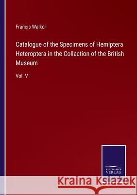 Catalogue of the Specimens of Hemiptera Heteroptera in the Collection of the British Museum: Vol. V Francis Walker 9783752530629