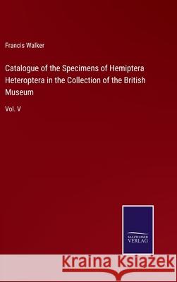 Catalogue of the Specimens of Hemiptera Heteroptera in the Collection of the British Museum: Vol. V Francis Walker 9783752530636