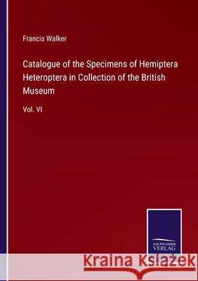 Catalogue of the Specimens of Hemiptera Heteroptera in Collection of the British Museum: Vol. VI Francis Walker 9783752530667