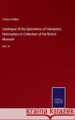 Catalogue of the Specimens of Hemiptera Heteroptera in Collection of the British Museum: Vol. VI Francis Walker 9783752530674