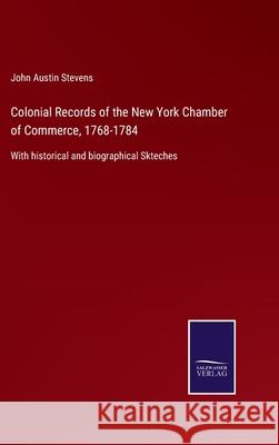 Colonial Records of the New York Chamber of Commerce, 1768-1784: With historical and biographical Skteches John Austin Stevens 9783752530810