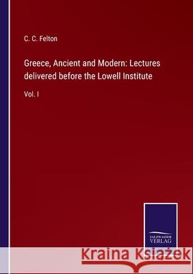 Greece, Ancient and Modern: Lectures delivered before the Lowell Institute: Vol. I C C Felton 9783752531282 Salzwasser-Verlag
