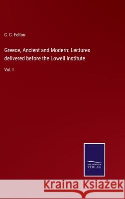 Greece, Ancient and Modern: Lectures delivered before the Lowell Institute: Vol. I C C Felton 9783752531299 Salzwasser-Verlag