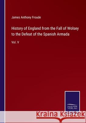 History of England from the Fall of Wolsey to the Defeat of the Spanish Armada: Vol. V James Anthony Froude 9783752531381