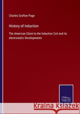 History of Induction: The American Claim to the Induction Coil and its electrostatic Developments Charles Grafton Page 9783752531404 Salzwasser-Verlag