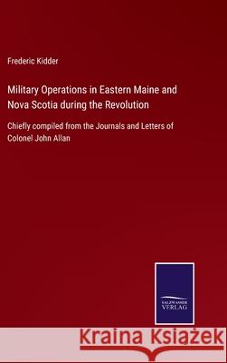 Military Operations in Eastern Maine and Nova Scotia during the Revolution: Chiefly compiled from the Journals and Letters of Colonel John Allan Frederic Kidder 9783752532074 Salzwasser-Verlag Gmbh