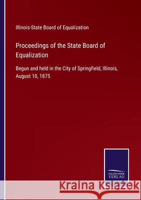 Proceedings of the State Board of Equalization: Begun and held in the City of Springfield, Illinois, August 10, 1875 Illinois-State Board of Equalization 9783752532425