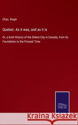 Quebec: As it was, and as it is: Or, a brief History of the Oldest City in Canada, from its Foundation to the Present Time Chas Roger 9783752532456