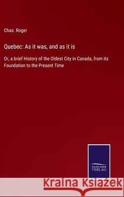 Quebec: As it was, and as it is: Or, a brief History of the Oldest City in Canada, from its Foundation to the Present Time Chas Roger 9783752532456 Salzwasser-Verlag