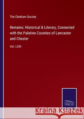 Remains: Historical & Literary, Connected with the Palatine Counties of Lancaster and Chester: Vol. LXXI The Chetham Society 9783752532524