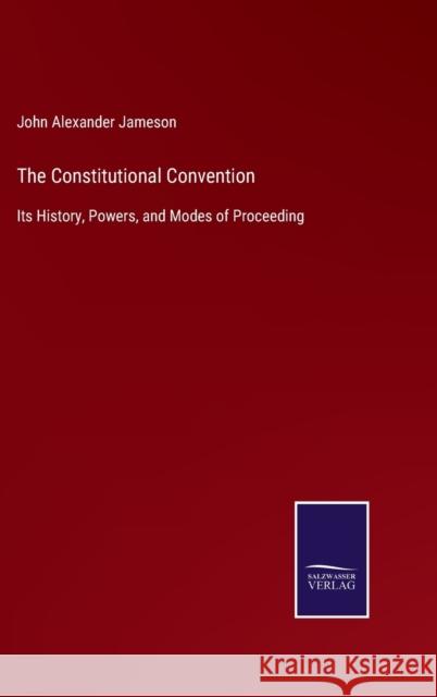 The Constitutional Convention: Its History, Powers, and Modes of Proceeding John Alexander Jameson 9783752533118