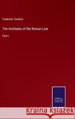 The Institutes of the Roman Law: Part I. Frederick Tomkins 9783752533538 Salzwasser-Verlag